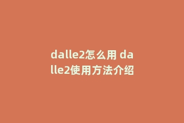 dalle2怎么用 dalle2使用方法介绍