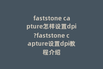 faststone capture怎样设置dpi?faststone capture设置dpi教程介绍