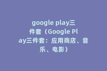 google play三件套（Google Play三件套：应用商店、音乐、电影）