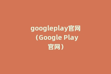 googleplay官网（Google Play官网）