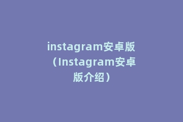 instagram安卓版（Instagram安卓版介绍）