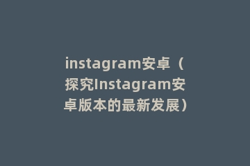 instagram安卓（探究Instagram安卓版本的最新发展）