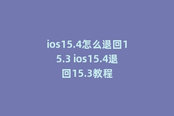ios15.4怎么退回15.3 ios15.4退回15.3教程