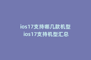 ios17支持哪几款机型 ios17支持机型汇总