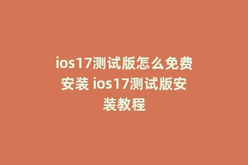 ios17测试版怎么免费安装 ios17测试版安装教程