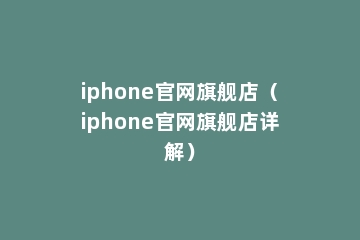 iphone官网旗舰店（iphone官网旗舰店详解）
