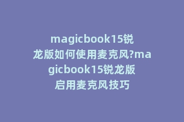 magicbook15锐龙版如何使用麦克风?magicbook15锐龙版启用麦克风技巧