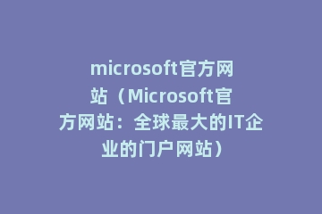 microsoft官方网站（Microsoft官方网站：全球最大的IT企业的门户网站）