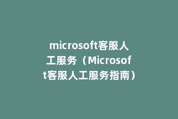 microsoft客服人工服务（Microsoft客服人工服务指南）