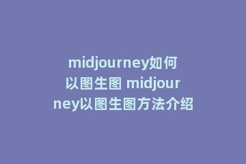 midjourney如何以图生图 midjourney以图生图方法介绍