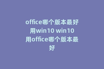 office哪个版本最好用win10 win10用office哪个版本最好