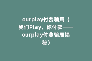 ourplay付费骗局（我们Play，你付款——ourplay付费骗局揭秘）