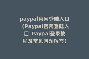 paypal官网登陆入口（Paypal官网登陆入口  Paypal登录教程及常见问题解答）