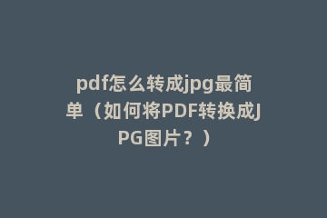 pdf怎么转成jpg最简单（如何将PDF转换成JPG图片？）