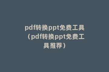 pdf转换ppt免费工具（pdf转换ppt免费工具推荐）