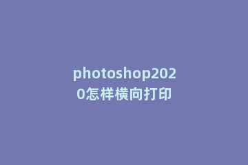 photoshop2020怎样横向打印