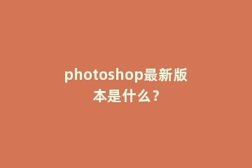 photoshop最新版本是什么？