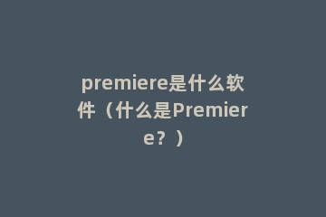 premiere是什么软件（什么是Premiere？）