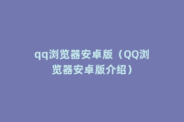 qq浏览器安卓版（QQ浏览器安卓版介绍）