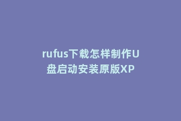 rufus下载怎样制作U盘启动安装原版XP