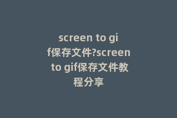 screen to gif保存文件?screen to gif保存文件教程分享
