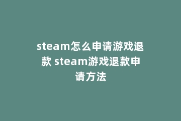 steam怎么申请游戏退款 steam游戏退款申请方法