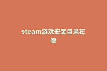 steam游戏安装目录在哪