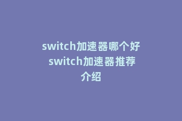 switch加速器哪个好 switch加速器推荐介绍