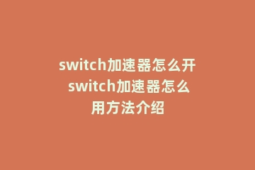 switch加速器怎么开 switch加速器怎么用方法介绍