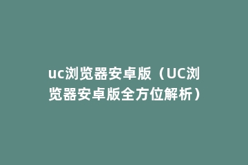 uc浏览器安卓版（UC浏览器安卓版全方位解析）