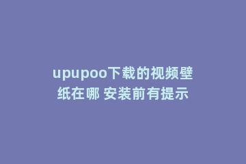 upupoo下载的视频壁纸在哪 安装前有提示