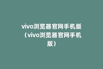 vivo浏览器官网手机版（vivo浏览器官网手机版）