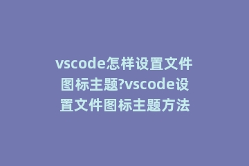 vscode怎样设置文件图标主题?vscode设置文件图标主题方法