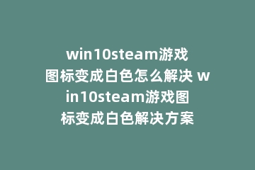win10steam游戏图标变成白色怎么解决 win10steam游戏图标变成白色解决方案