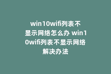 win10wifi列表不显示网络怎么办 win10wifi列表不显示网络解决办法