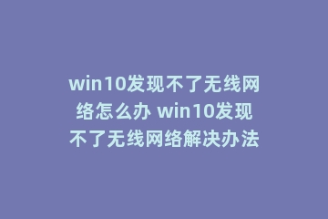 win10发现不了无线网络怎么办 win10发现不了无线网络解决办法