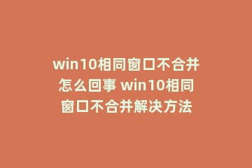 win10相同窗口不合并怎么回事 win10相同窗口不合并解决方法