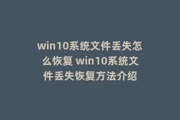 win10系统文件丢失怎么恢复 win10系统文件丢失恢复方法介绍