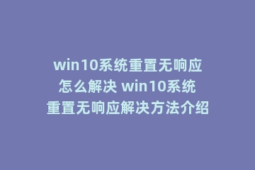 win10系统重置无响应怎么解决 win10系统重置无响应解决方法介绍
