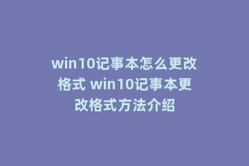 win10记事本怎么更改格式 win10记事本更改格式方法介绍