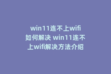 win11连不上wifi如何解决 win11连不上wifi解决方法介绍