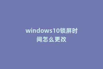 windows10锁屏时间怎么更改
