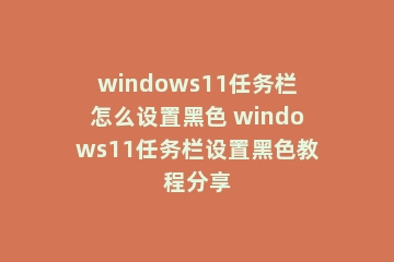 windows11任务栏怎么设置黑色 windows11任务栏设置黑色教程分享