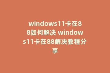 windows11卡在88如何解决 windows11卡在88解决教程分享