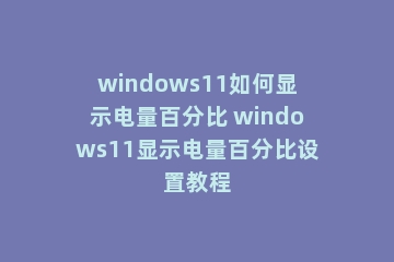 windows11如何显示电量百分比 windows11显示电量百分比设置教程