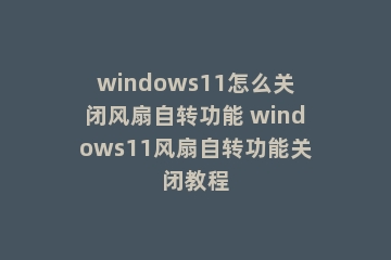 windows11怎么关闭风扇自转功能 windows11风扇自转功能关闭教程