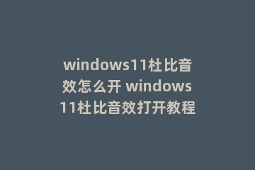 windows11杜比音效怎么开 windows11杜比音效打开教程