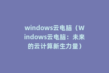 windows云电脑（Windows云电脑：未来的云计算新生力量）