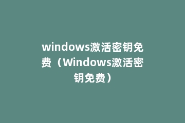 windows激活密钥免费（Windows激活密钥免费）