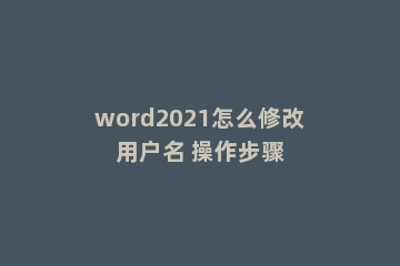 word2021怎么修改用户名 操作步骤